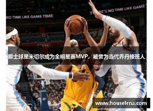 爵士球星米切尔成为全明星赛MVP，被誉为当代乔丹接班人